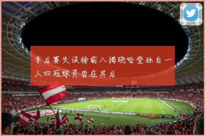 季后赛失误榜前八揭晓哈登独自一人四冠球员皆在其后