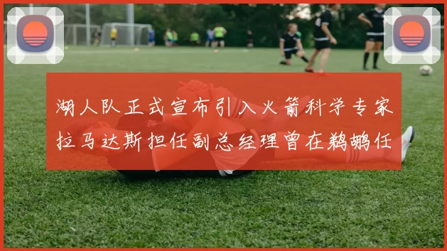 湖人队正式宣布引入火箭科学专家拉马达斯担任副总经理曾在鹈鹕任职