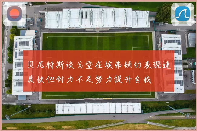 贝尼特斯谈戈登在埃弗顿的表现速度快但耐力不足努力提升自我