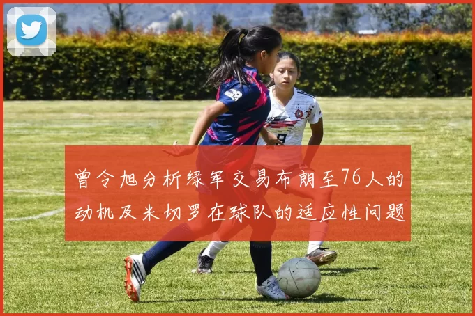 曾令旭分析绿军交易布朗至76人的动机及米切罗在球队的适应性问题