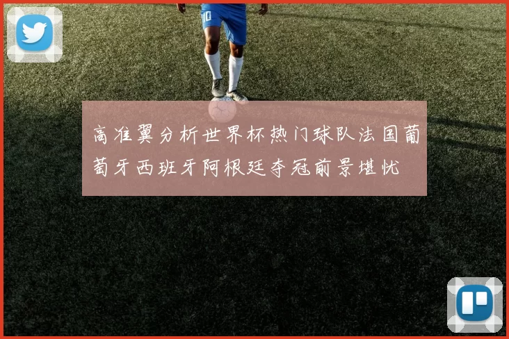 高准翼分析世界杯热门球队法国葡萄牙西班牙阿根廷夺冠前景堪忧