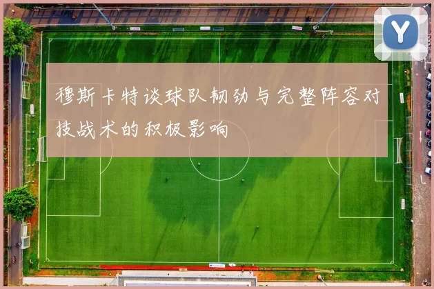 穆斯卡特谈球队韧劲与完整阵容对技战术的积极影响
