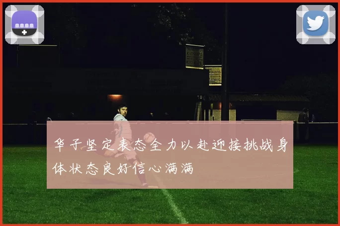 华子坚定表态全力以赴迎接挑战身体状态良好信心满满