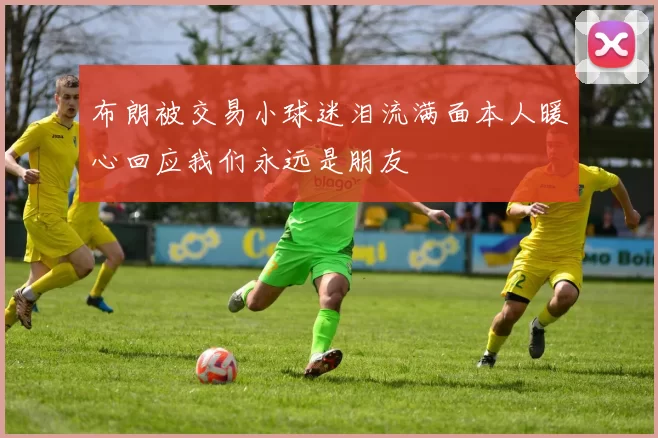 布朗被交易小球迷泪流满面本人暖心回应我们永远是朋友