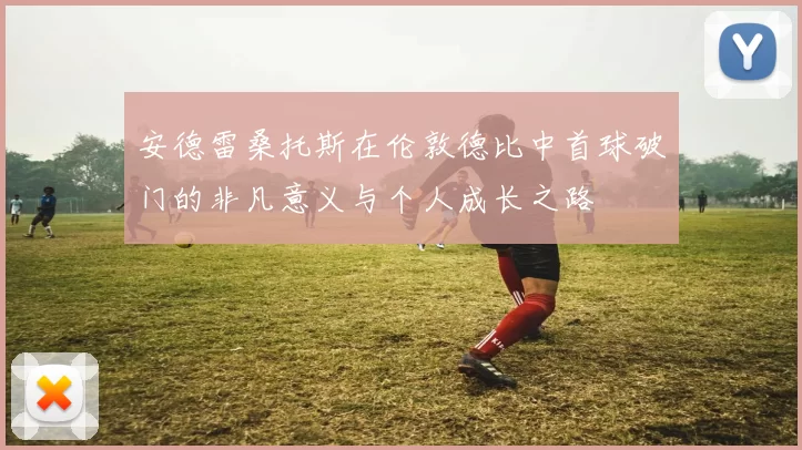 安德雷桑托斯在伦敦德比中首球破门的非凡意义与个人成长之路