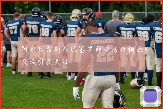 阿尔瓦雷斯在巴塞罗那寻房与梅西交流引发关注