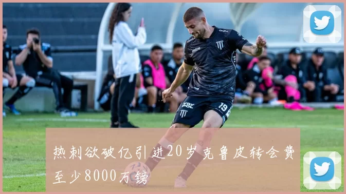 热刺欲破亿引进20岁克鲁皮转会费至少8000万镑