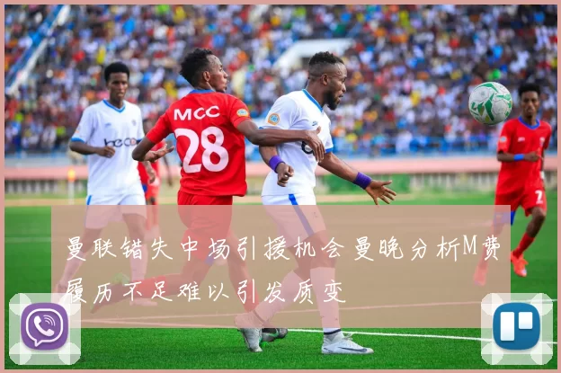 曼联错失中场引援机会曼晚分析M费履历不足难以引发质变