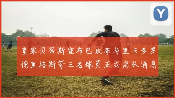 皇家贝蒂斯宣布巴坎布与里卡多罗德里格斯等三名球员正式离队消息