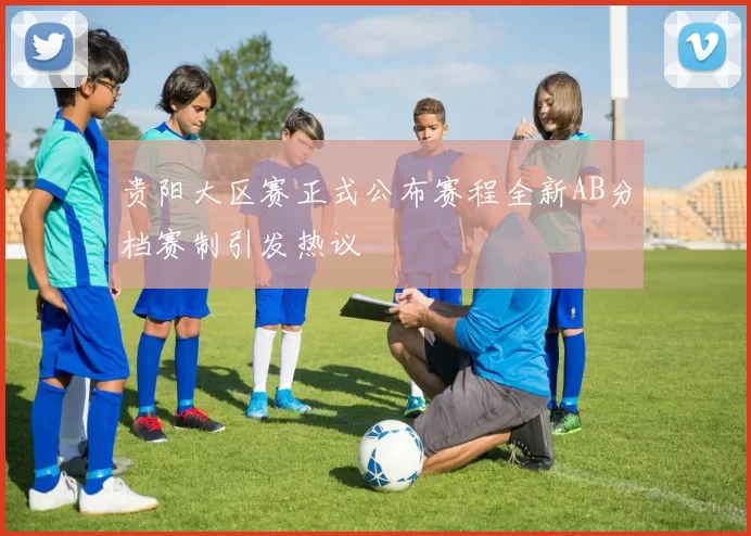 贵阳大区赛正式公布赛程全新AB分档赛制引发热议