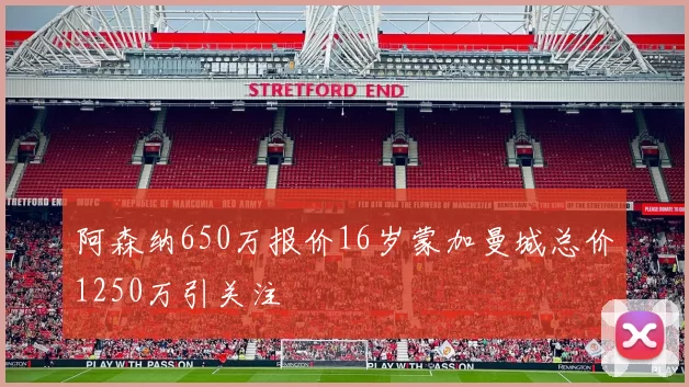 阿森纳650万报价16岁蒙加曼城总价1250万引关注