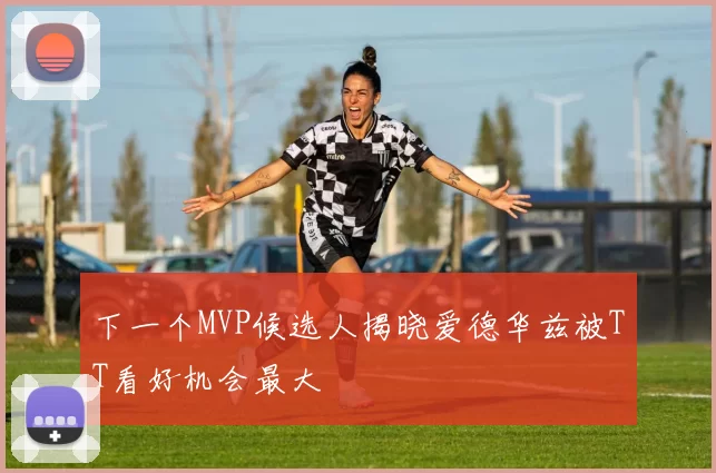 下一个MVP候选人揭晓爱德华兹被TT看好机会最大