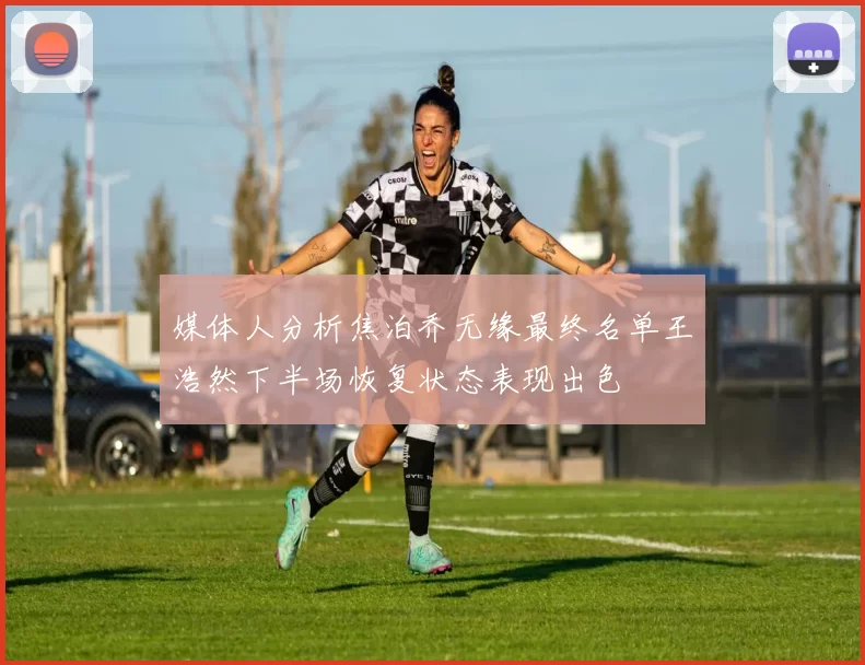 媒体人分析焦泊乔无缘最终名单王浩然下半场恢复状态表现出色