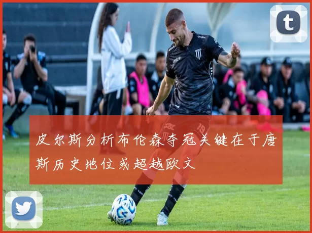 皮尔斯分析布伦森夺冠关键在于唐斯历史地位或超越欧文