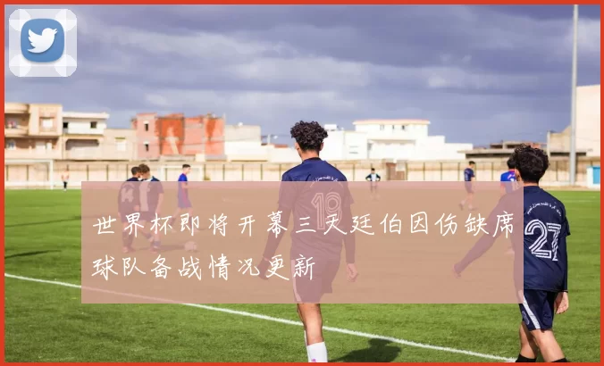 世界杯即将开幕三天廷伯因伤缺席球队备战情况更新