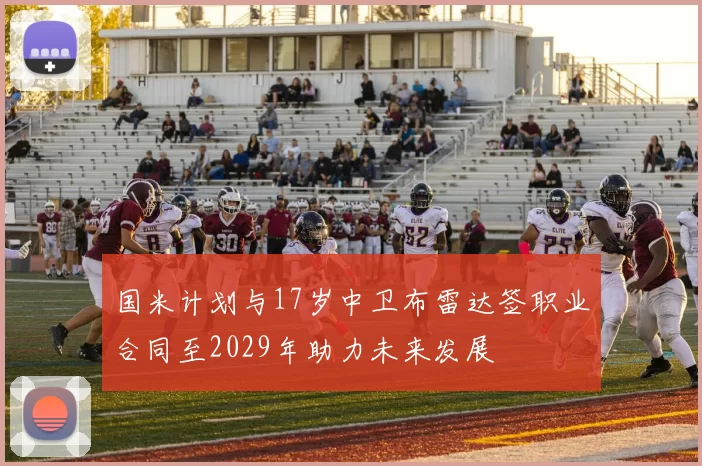 国米计划与17岁中卫布雷达签职业合同至2029年助力未来发展