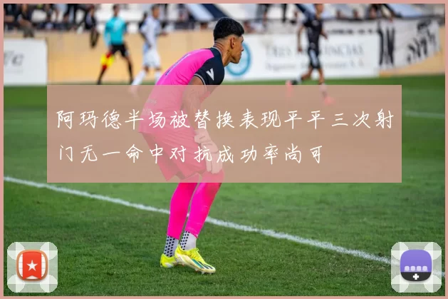 阿玛德半场被替换表现平平三次射门无一命中对抗成功率尚可