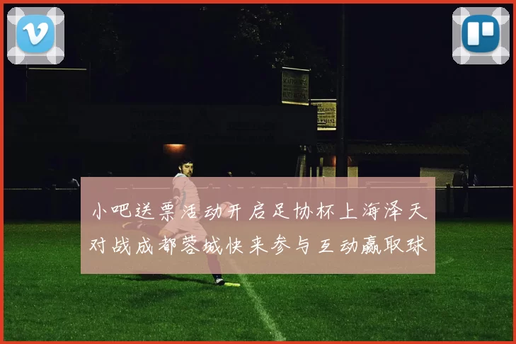小吧送票活动开启足协杯上海泽天对战成都蓉城快来参与互动赢取球票