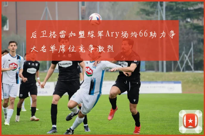 后卫格雷加盟绿军Ary场均66助力争大名单席位竞争激烈