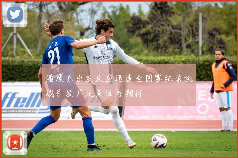 潘展乐出发反应迅速全国赛纪录挑战引发广泛关注与期待